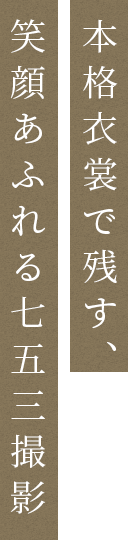 本格衣裳で残す、笑顔あるれる七五三撮影