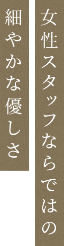 女性スタッフならではの細やかな優しさ